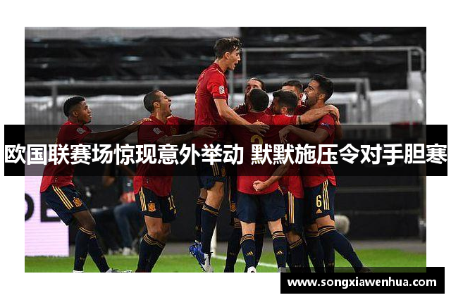 欧国联赛场惊现意外举动 默默施压令对手胆寒