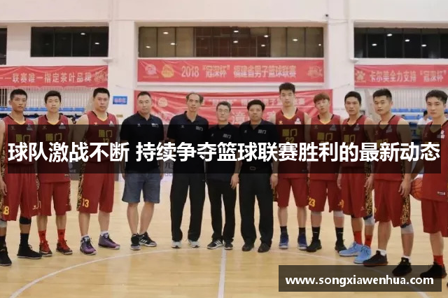 球队激战不断 持续争夺篮球联赛胜利的最新动态