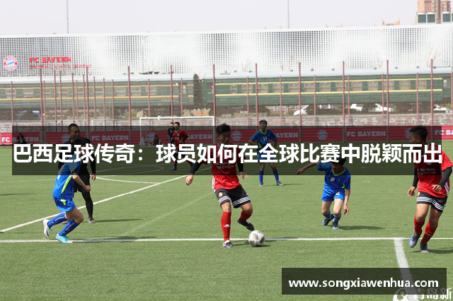 巴西足球传奇：球员如何在全球比赛中脱颖而出