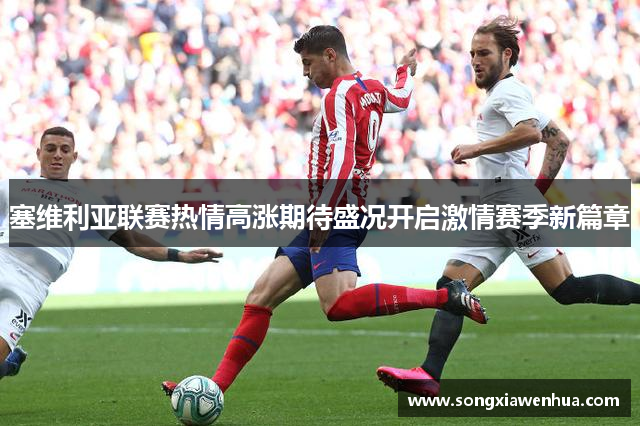塞维利亚联赛热情高涨期待盛况开启激情赛季新篇章