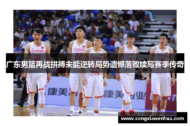 广东男篮再战拼搏未能逆转局势遗憾落败续写赛季传奇