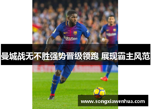 曼城战无不胜强势晋级领跑 展现霸主风范