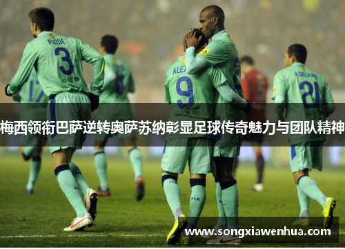 梅西领衔巴萨逆转奥萨苏纳彰显足球传奇魅力与团队精神