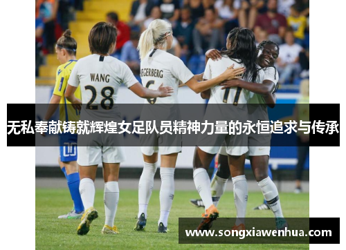 无私奉献铸就辉煌女足队员精神力量的永恒追求与传承