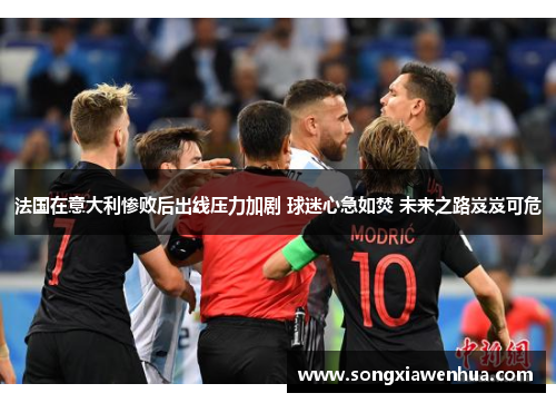 法国在意大利惨败后出线压力加剧 球迷心急如焚 未来之路岌岌可危