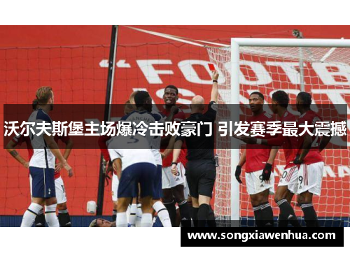 沃尔夫斯堡主场爆冷击败豪门 引发赛季最大震撼