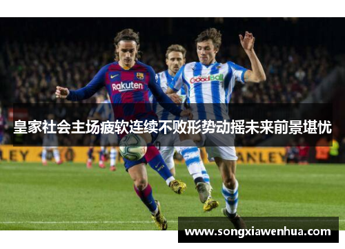 皇家社会主场疲软连续不败形势动摇未来前景堪忧