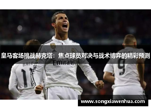 皇马客场挑战赫克塔：焦点球员对决与战术博弈的精彩预测