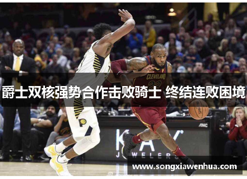爵士双核强势合作击败骑士 终结连败困境