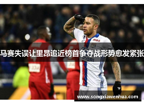 马赛失误让里昂追近榜首争夺战形势愈发紧张
