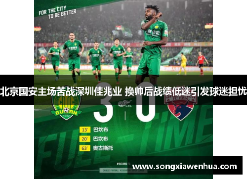 北京国安主场苦战深圳佳兆业 换帅后战绩低迷引发球迷担忧