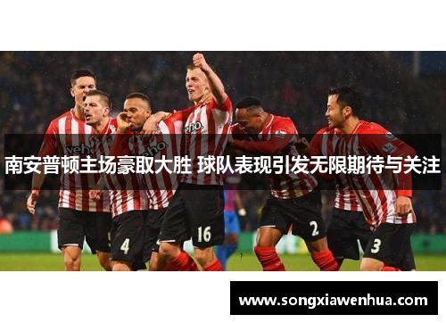南安普顿主场豪取大胜 球队表现引发无限期待与关注