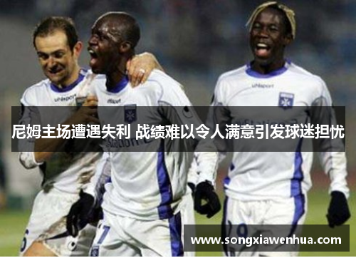尼姆主场遭遇失利 战绩难以令人满意引发球迷担忧