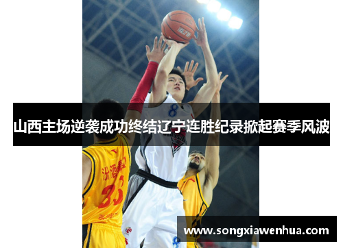 山西主场逆袭成功终结辽宁连胜纪录掀起赛季风波