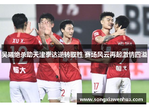 吴曦绝杀助天津泰达逆转取胜 赛场风云再起激情四溢