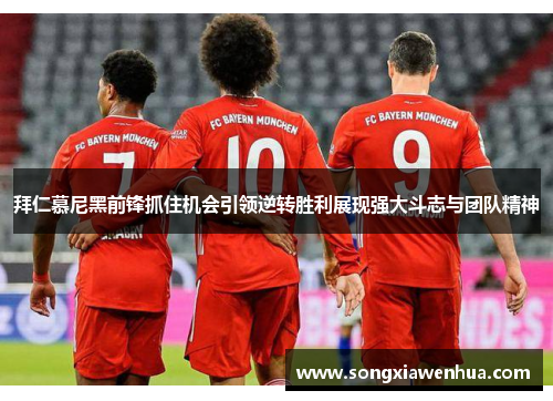 拜仁慕尼黑前锋抓住机会引领逆转胜利展现强大斗志与团队精神