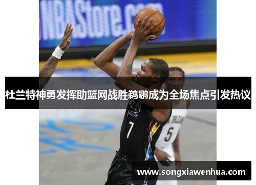 杜兰特神勇发挥助篮网战胜鹈鹕成为全场焦点引发热议