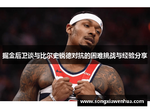 掘金后卫谈与比尔史锐德对抗的困难挑战与经验分享