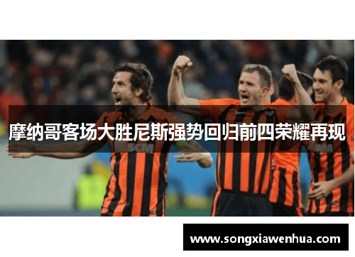 摩纳哥客场大胜尼斯强势回归前四荣耀再现