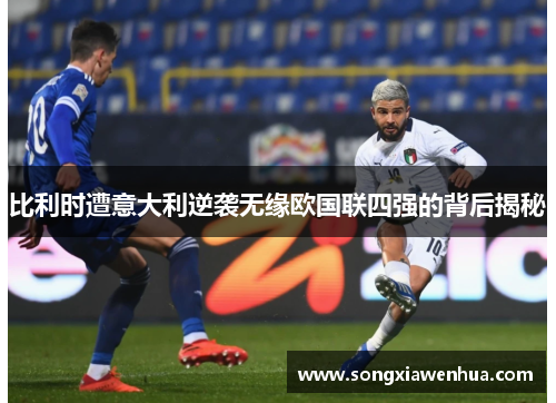比利时遭意大利逆袭无缘欧国联四强的背后揭秘