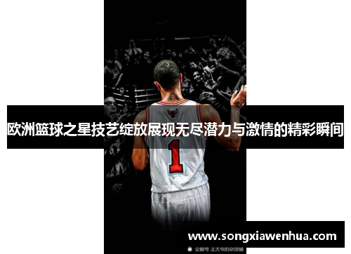 欧洲篮球之星技艺绽放展现无尽潜力与激情的精彩瞬间
