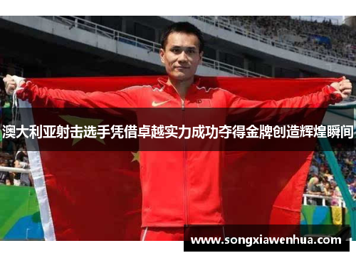 澳大利亚射击选手凭借卓越实力成功夺得金牌创造辉煌瞬间