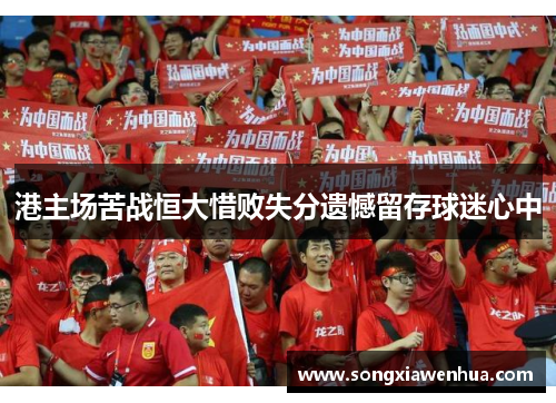 港主场苦战恒大惜败失分遗憾留存球迷心中