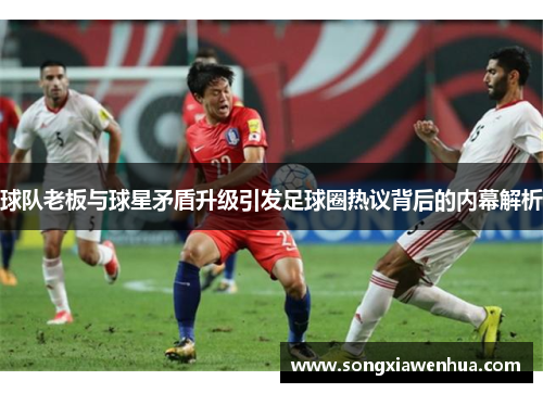 球队老板与球星矛盾升级引发足球圈热议背后的内幕解析