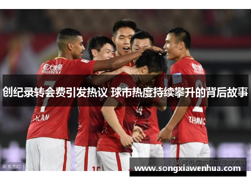 创纪录转会费引发热议 球市热度持续攀升的背后故事