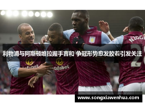 利物浦与阿斯顿维拉握手言和 争冠形势愈发胶着引发关注