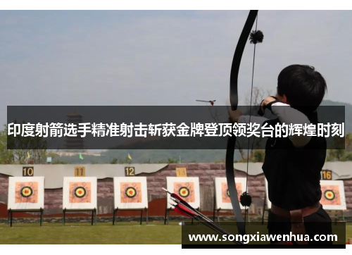 印度射箭选手精准射击斩获金牌登顶领奖台的辉煌时刻
