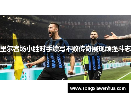 里尔客场小胜对手续写不败传奇展现顽强斗志