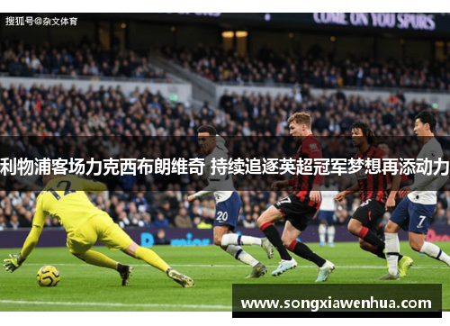 利物浦客场力克西布朗维奇 持续追逐英超冠军梦想再添动力
