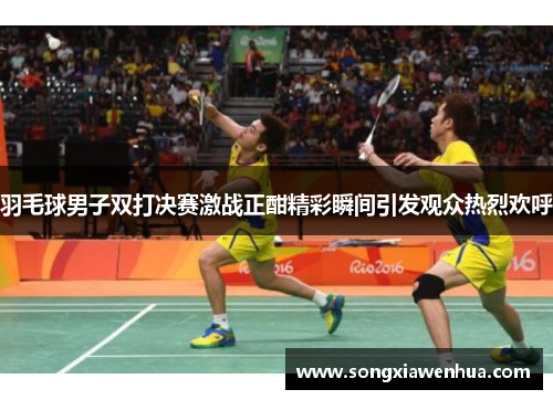 羽毛球男子双打决赛激战正酣精彩瞬间引发观众热烈欢呼