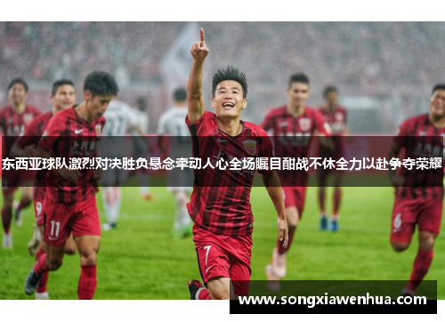 东西亚球队激烈对决胜负悬念牵动人心全场瞩目酣战不休全力以赴争夺荣耀