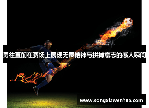 勇往直前在赛场上展现无畏精神与拼搏意志的感人瞬间