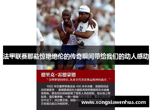 法甲联赛那些惊艳绝伦的传奇瞬间带给我们的动人感动