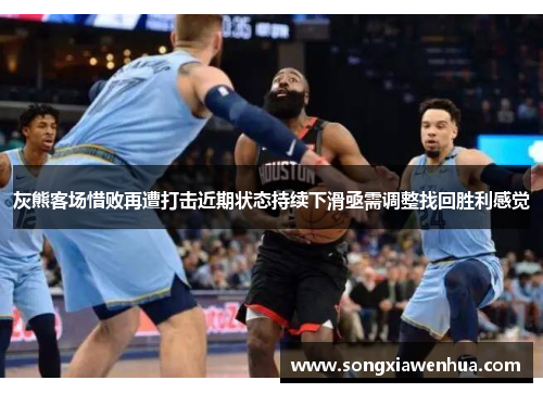 灰熊客场惜败再遭打击近期状态持续下滑亟需调整找回胜利感觉