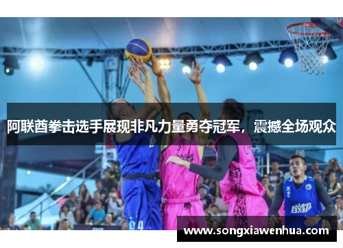 阿联酋拳击选手展现非凡力量勇夺冠军，震撼全场观众