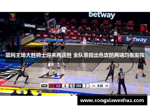 篮网主场大胜骑士迎来两连胜 全队表现出色攻防两端均衡发挥