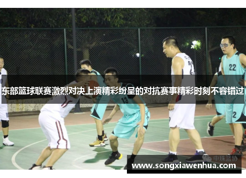 东部篮球联赛激烈对决上演精彩纷呈的对抗赛事精彩时刻不容错过