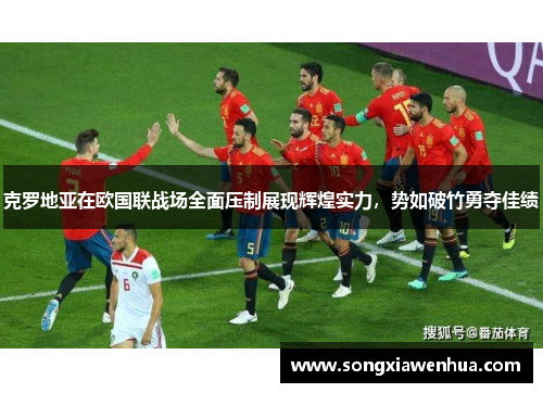 克罗地亚在欧国联战场全面压制展现辉煌实力，势如破竹勇夺佳绩