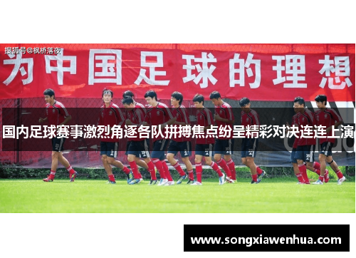 国内足球赛事激烈角逐各队拼搏焦点纷呈精彩对决连连上演