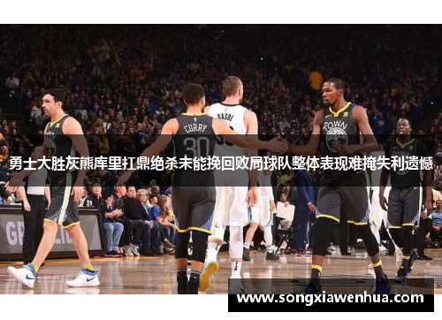 勇士大胜灰熊库里扛鼎绝杀未能挽回败局球队整体表现难掩失利遗憾