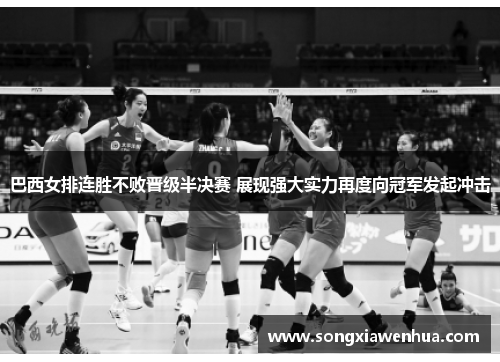 巴西女排连胜不败晋级半决赛 展现强大实力再度向冠军发起冲击
