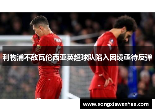 利物浦不敌瓦伦西亚英超球队陷入困境亟待反弹