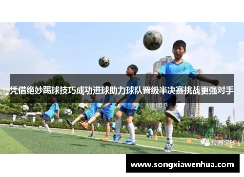 凭借绝妙踢球技巧成功进球助力球队晋级半决赛挑战更强对手